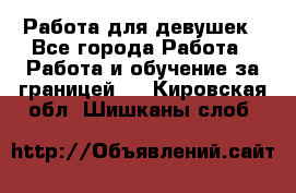 Работа для девушек - Все города Работа » Работа и обучение за границей   . Кировская обл.,Шишканы слоб.